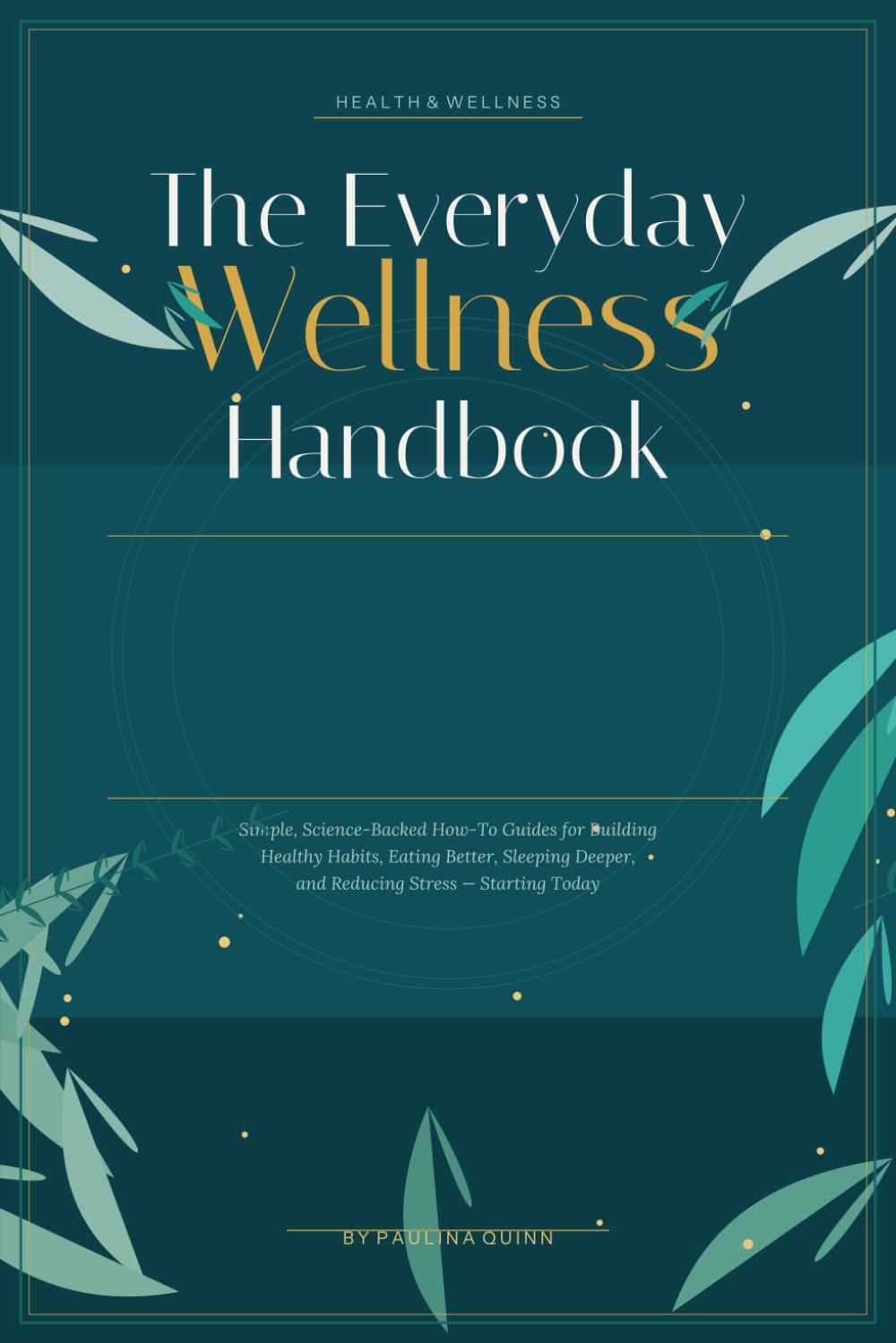 The Everyday Wellness Handbook: Simple, Science-Backed How-To Guides for Building Healthy Habits, Eating Better, Sleeping Deeper, and Reducing Stress