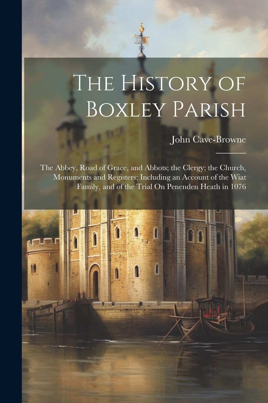 The History of Boxley Parish: The Abbey, Road of Grace, and Abbots; the Clergy; the Church, Monuments and Registers; Including an Account of the Wiat Family, and of the Trial On Penenden Heath in 1076