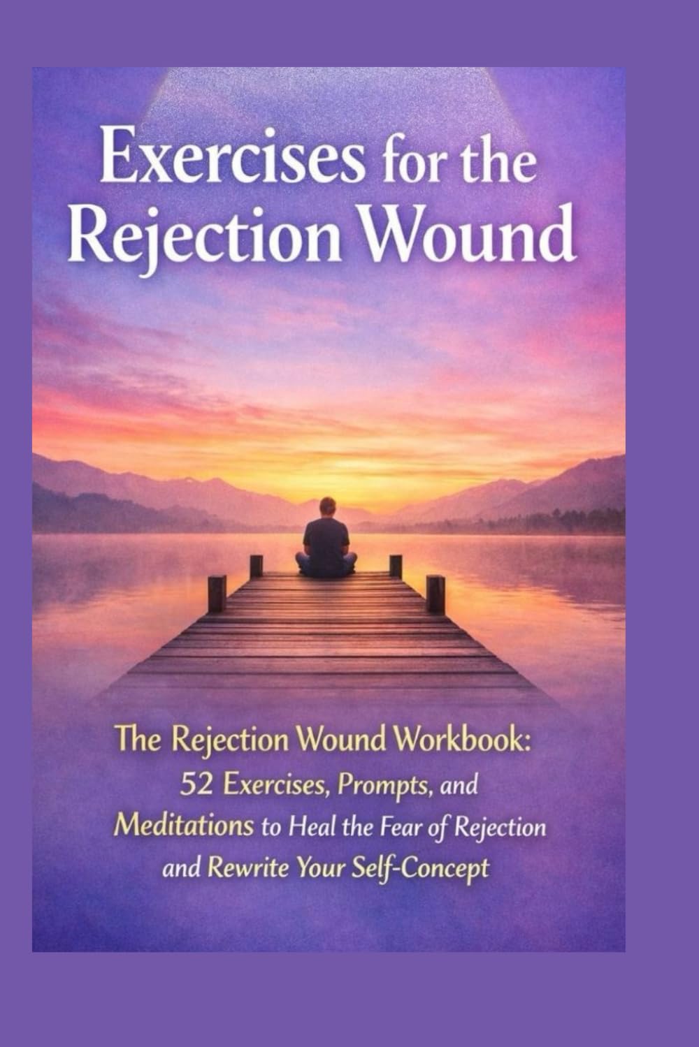 Exercises for the Rejection Wound: The Rejection Wound Workbook: 52 Exercises, Prompts, and Meditations to Heal the Fear of Rejection and Rewrite Your ... (Neville Goddard Manifestation Series)