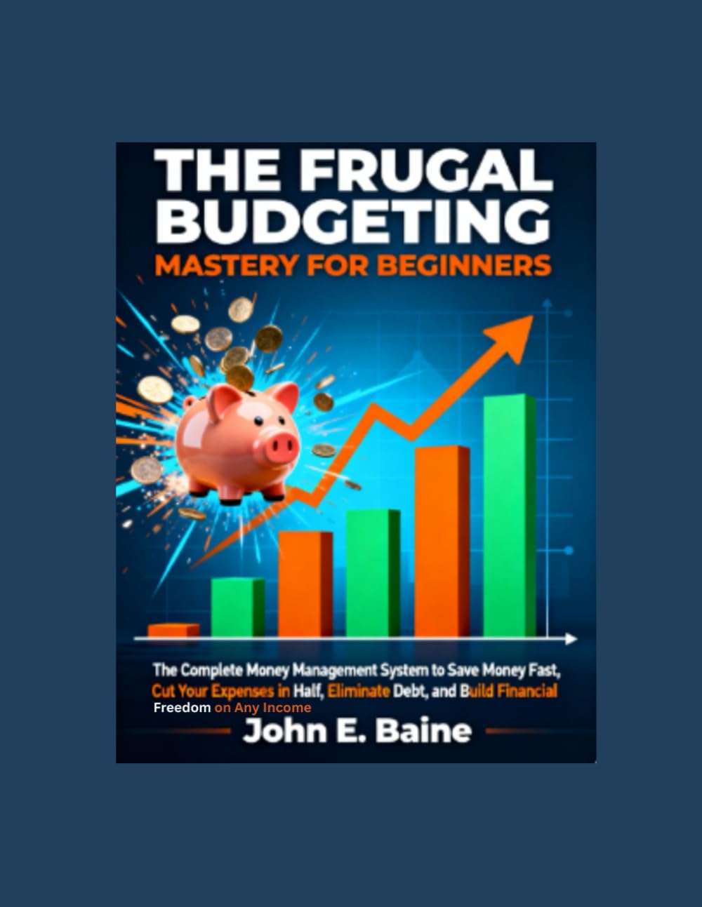 THE FRUGAL BUDGETING MASTERY FOR BEGINNERS: The Complete Money Management System to Save Money Fast, Cut Your Expenses in Half, Eliminate Debt, and Build Financial Freedom on Any Income