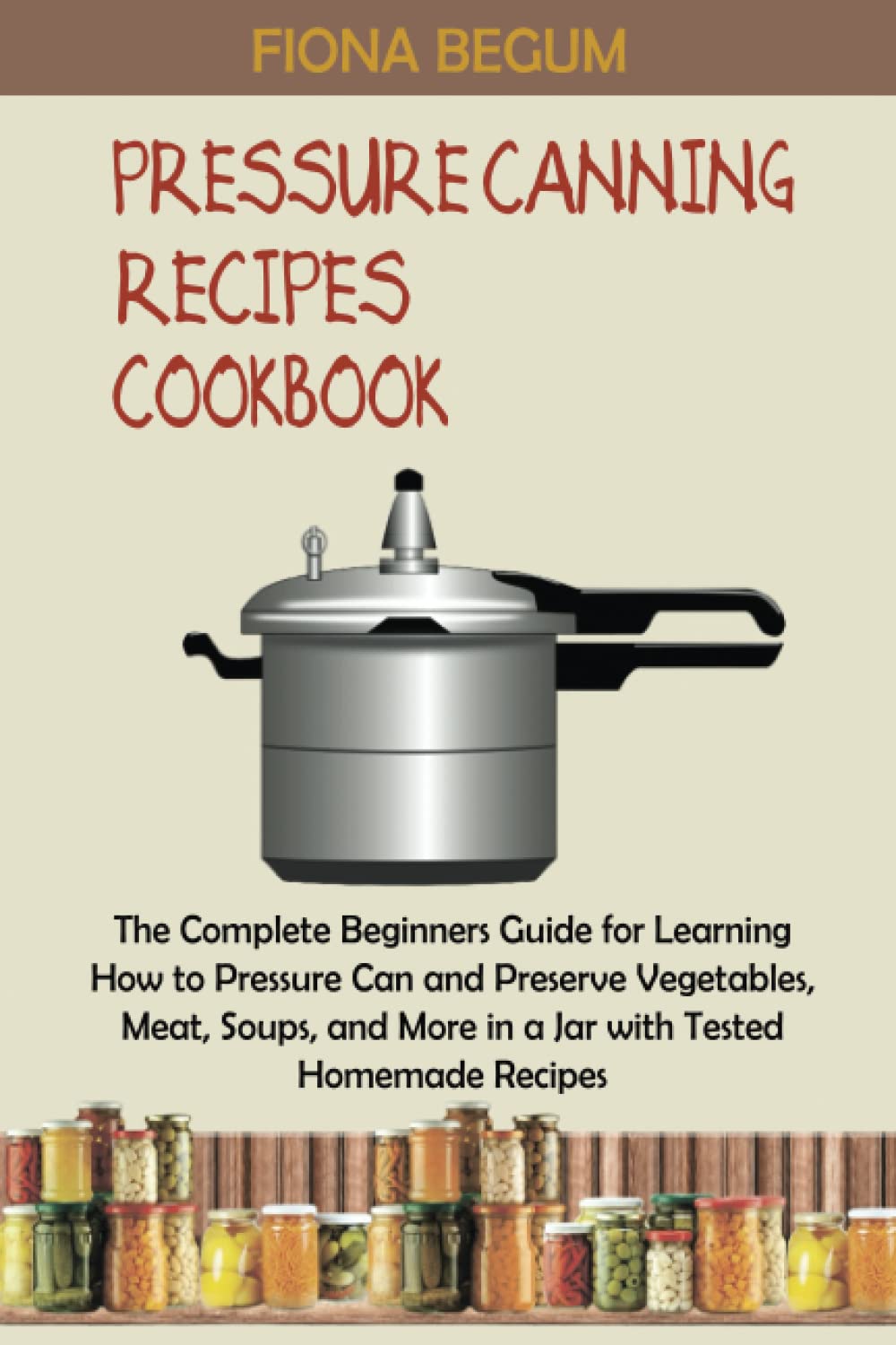 Pressure Canning Recipes Cookbook: The Complete Beginners Guide for Learning How to Pressure Can and Preserve Vegetables, Meat, Soups, and More in a