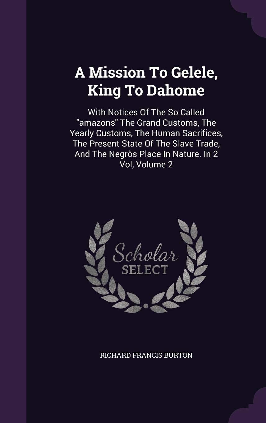 A Mission to Gelele, King to Dahome: With Notices of the So Called Amazons the Grand Customs, the Yearly Customs, the Human Sacrifices, the Present ... Negros Place in Nature. in 2 Vol, Volume 2