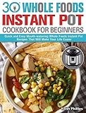 30 Whole Foods Instant Pot Cookbook For Beginners: Quick and Easy Mouth-watering Whole Foods Instant Pot Recipes That Will Make Your Life Easier