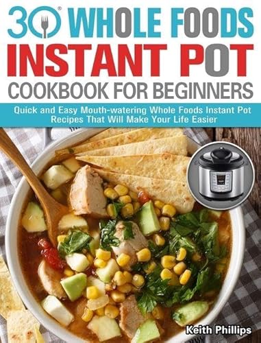 30 Whole Foods Instant Pot Cookbook For Beginners: Quick and Easy Mouth-watering Whole Foods Instant Pot Recipes That Will Make Your Life Easier