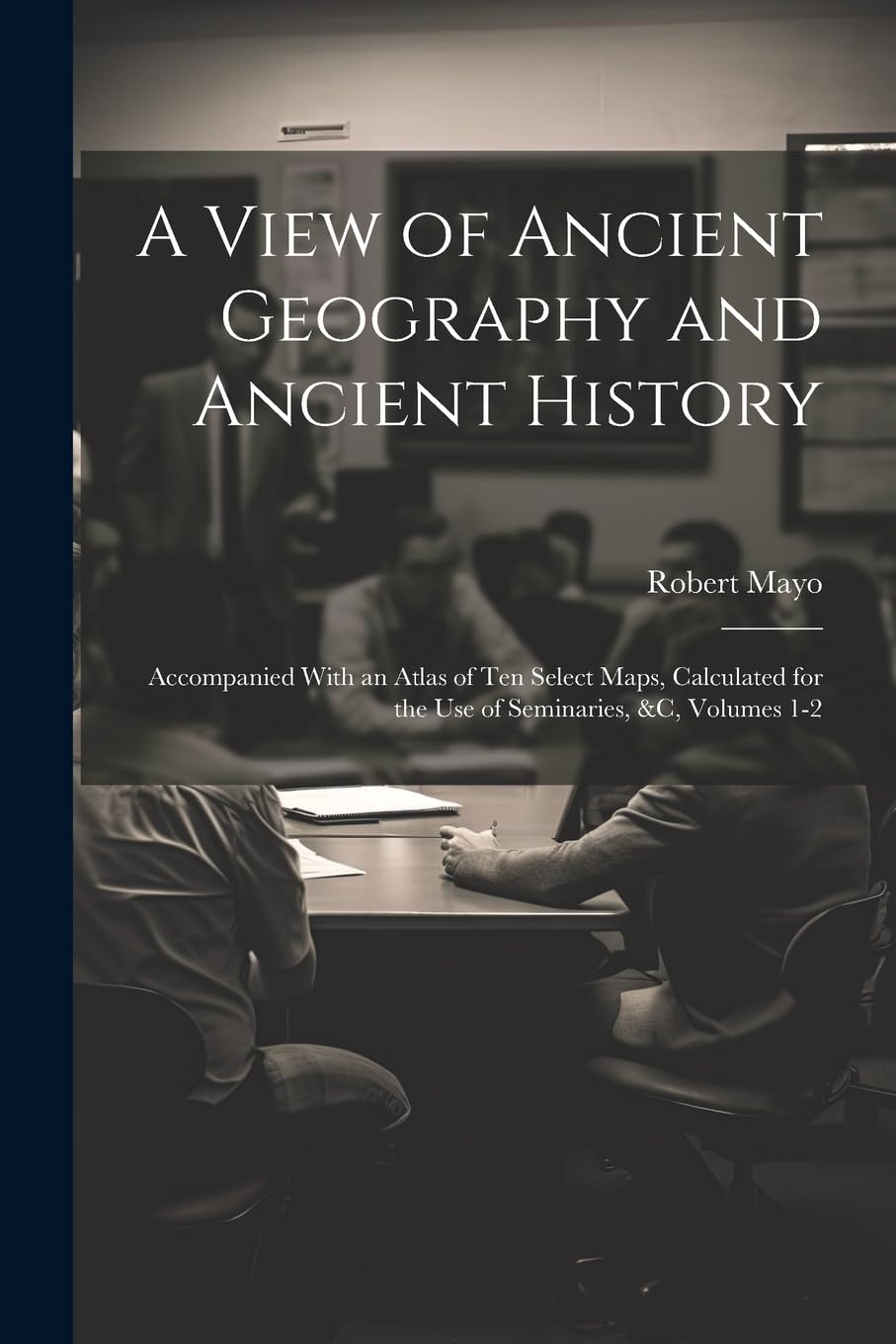 A View of Ancient Geography and Ancient History: Accompanied With an Atlas of Ten Select Maps, Calculated for the Use of Seminaries, &c, Volumes 1-2