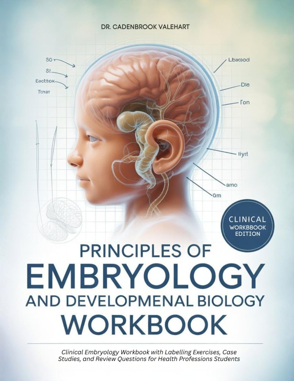 PRINCIPLES OF EMBRYOLOGY AND DEVELOPMENTAL BIOLOGY WORKBOOK: Clinical Embryology Workbook with Labelling Exercises, Case Studies, and Review Questions for Health Professions Students