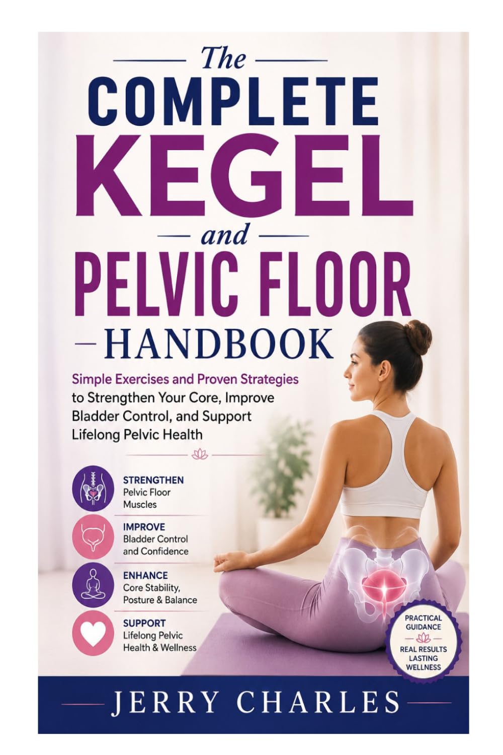 The Complete Kegel and Pelvic Floor Handbook: Simple Exercises and Proven Strategies to Strengthen Your Core, Improve Bladder Control, and Support Lifelong Pelvic Health