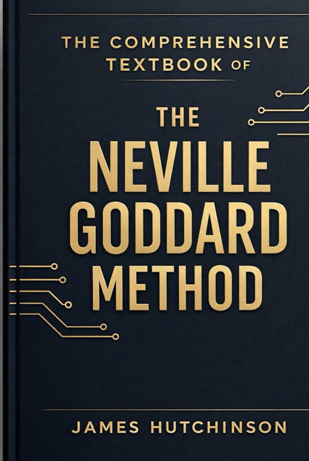 The Comprehensive textbook of the Neville Goddard Method: A Practical Framework for Assumption, Identity, and Reality Formation