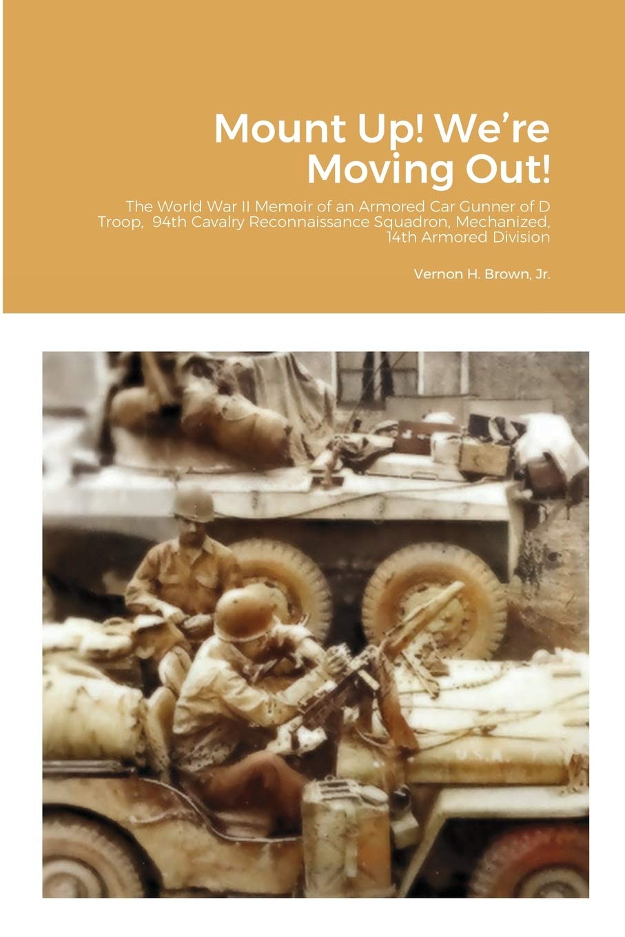 Mount Up! We're Moving Out!: The World War II Memoir of an Armored Car Gunner of D Troop, 94th Cavalry Reconnaissance Squadron, Mechanized, 14th Armored Division