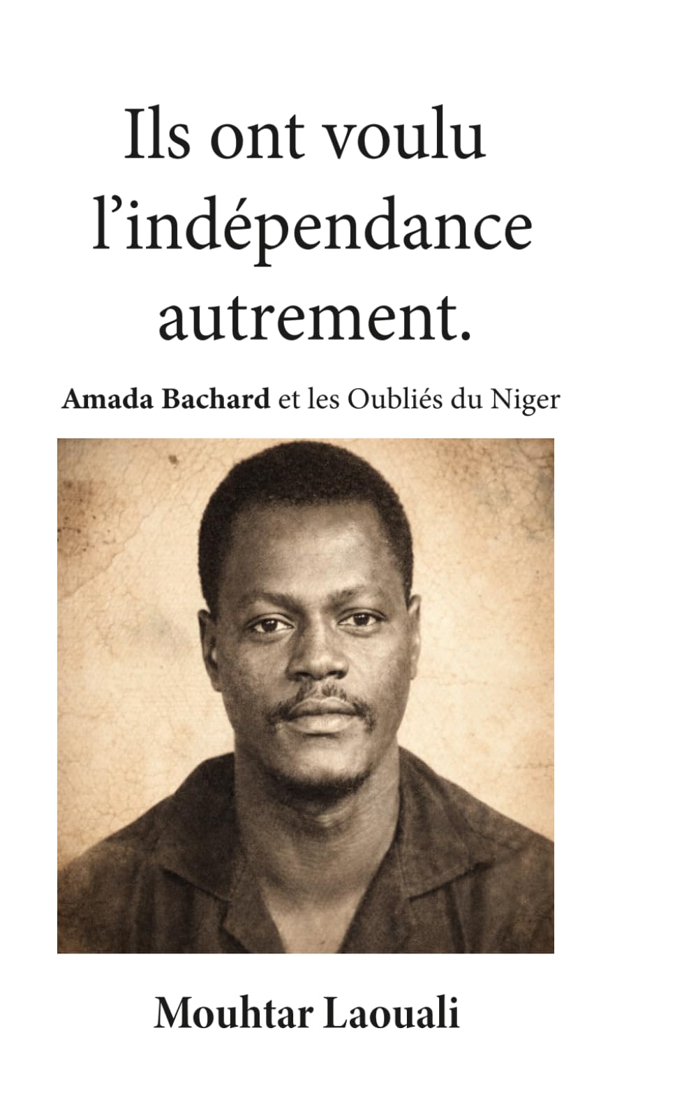 Ils ont voulu L’Indépendance Autrement: Amada Bachard et les oubliés du Niger