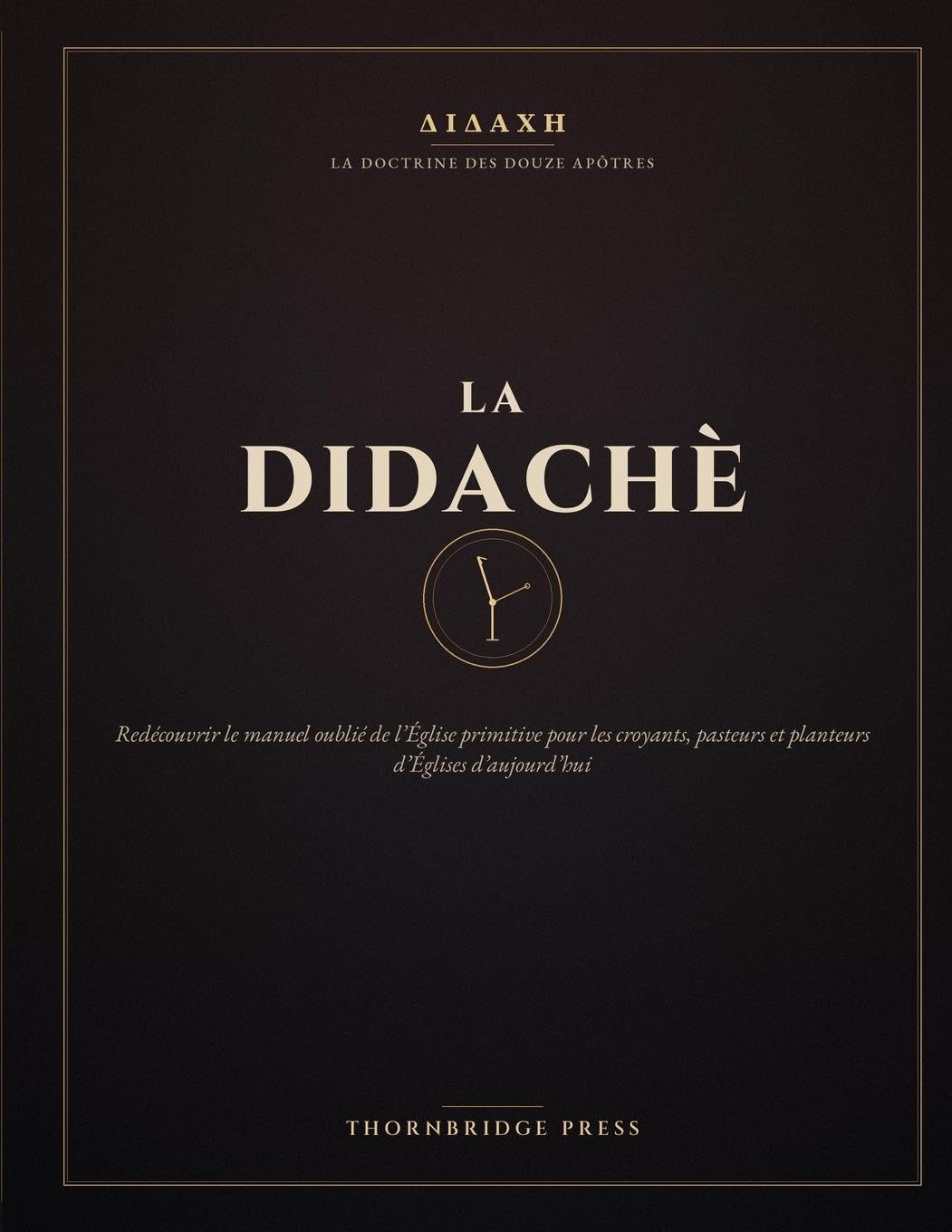 LA DIDACHE: Redécouvrir le manuel oublié de l'Église primitive pour les croyants, pasteurs et planteurs d'Églises d'aujourd'hui