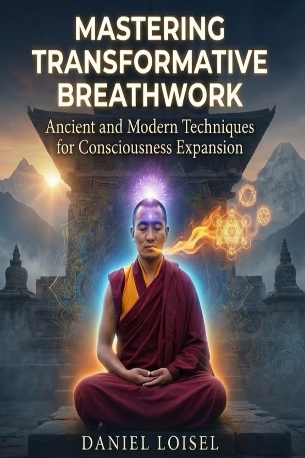 Mastering Transformative Breathwork: Ancient and Modern Techniques for Consciousness Expansion: Complete Guide to Breath of Fire, Wim Hof Method, Box Breathing, and 10+ Proven Practices for Health