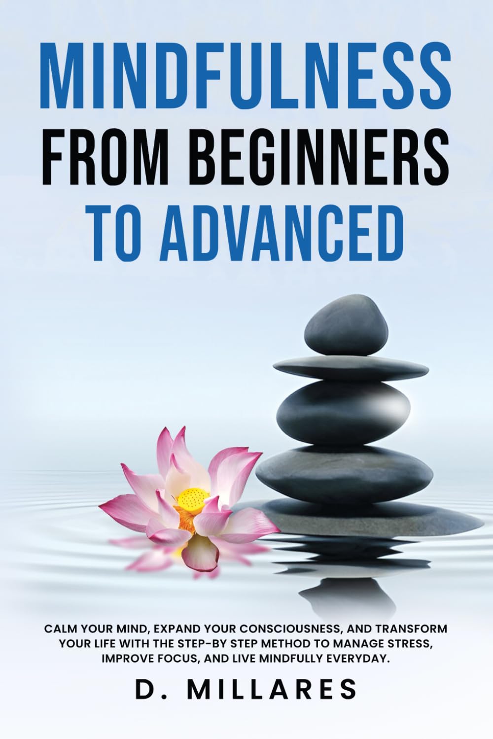 Mindfulness from Beginners to Advanced: CALM YOUR MIND, EXPAND YOUR CONSCIOUSNESS, AND TRANSFORM YOUR LIFE WITH THE STEP-BY-STEP METHOD TO MANAGE STRESS, IMPROVE FOCUS, AND LIVE MINDFULLY EVERYDAY.