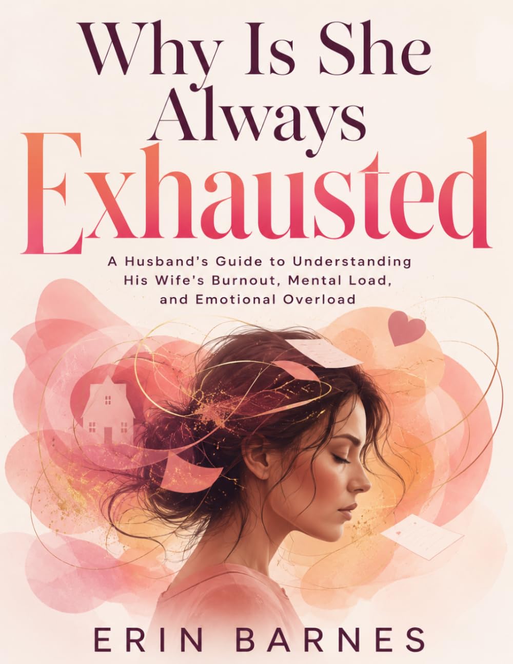 Why Is She Always Exhausted: A Husband's Guide to Understanding His Wife's Burnout, Mental Load, and Emotional Overload