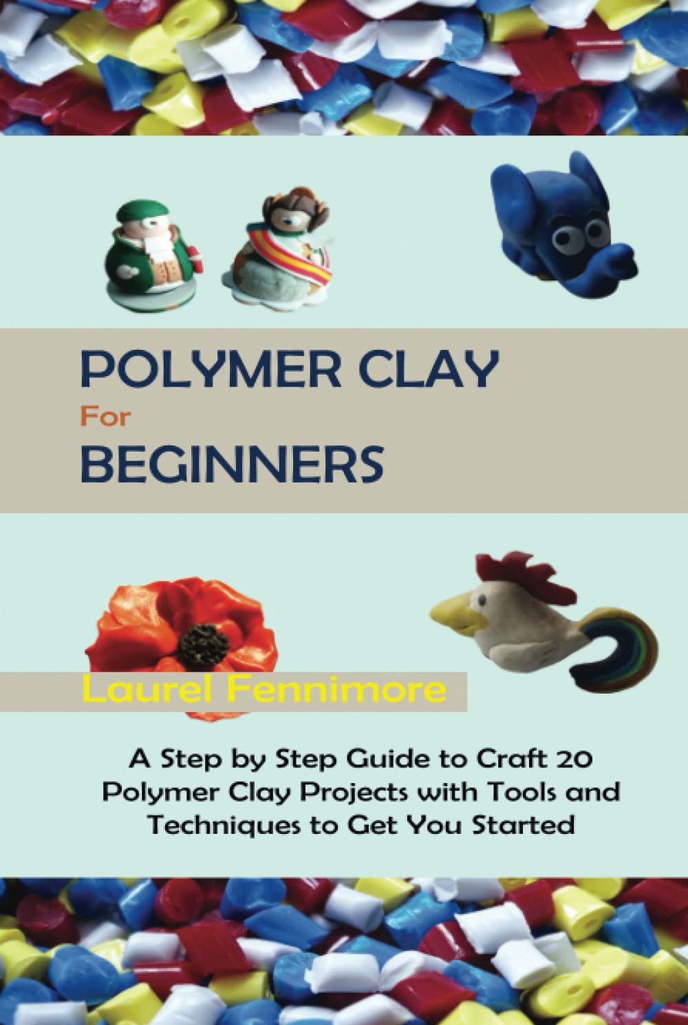 Polymer Clay for Beginners: A Step by Step Guide to Craft 20 Polymer Clay Projects with Tools and Techniques to Get You Started