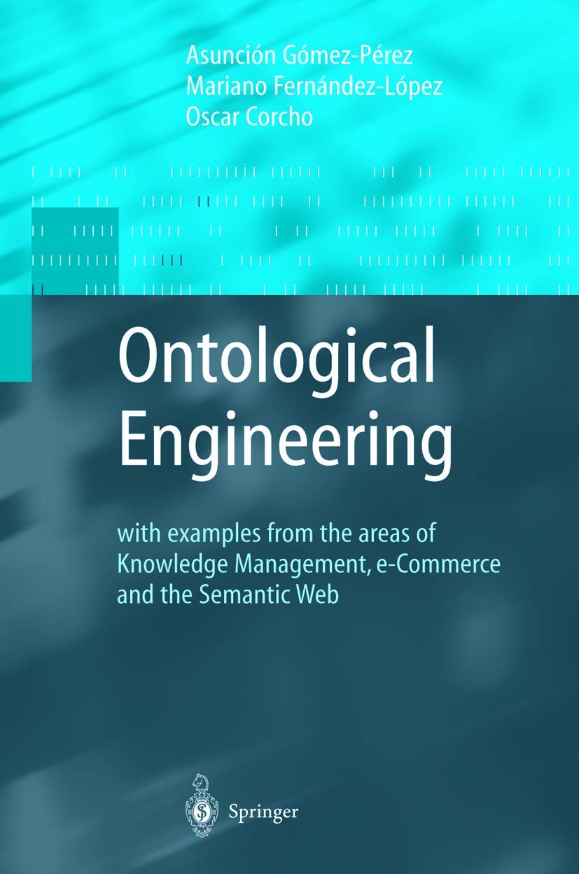 Ontological Engineering: with examples from the areas of Knowledge Management, e-Commerce and the Semantic Web. First Edition (Advanced Information and Knowledge Processing)