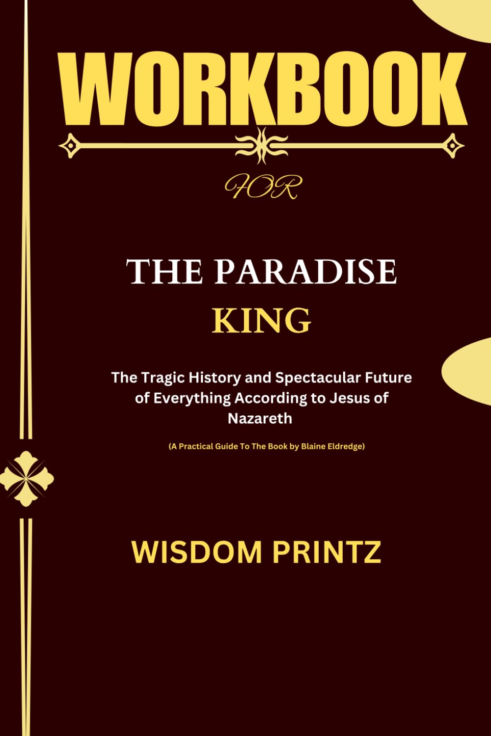 WORKBOOK FOR The Paradise King: (A Practical Guide To The Book by Blaine Eldredge) : The Tragic History and Spectacular Future of Everything According to Jesus of Nazareth