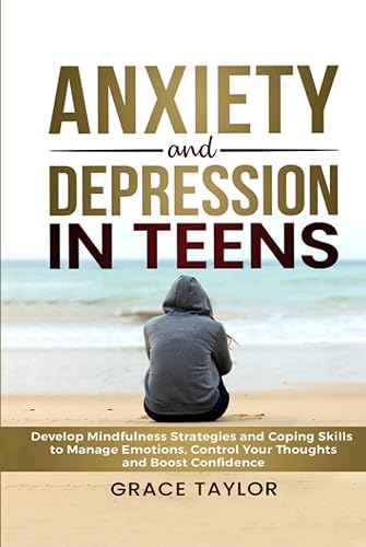Anxiety and Depression in Teens: Develop Mindfulness Strategies and Coping Skills to Manage Emotions, Control Your Thoughts and Boost Confidence