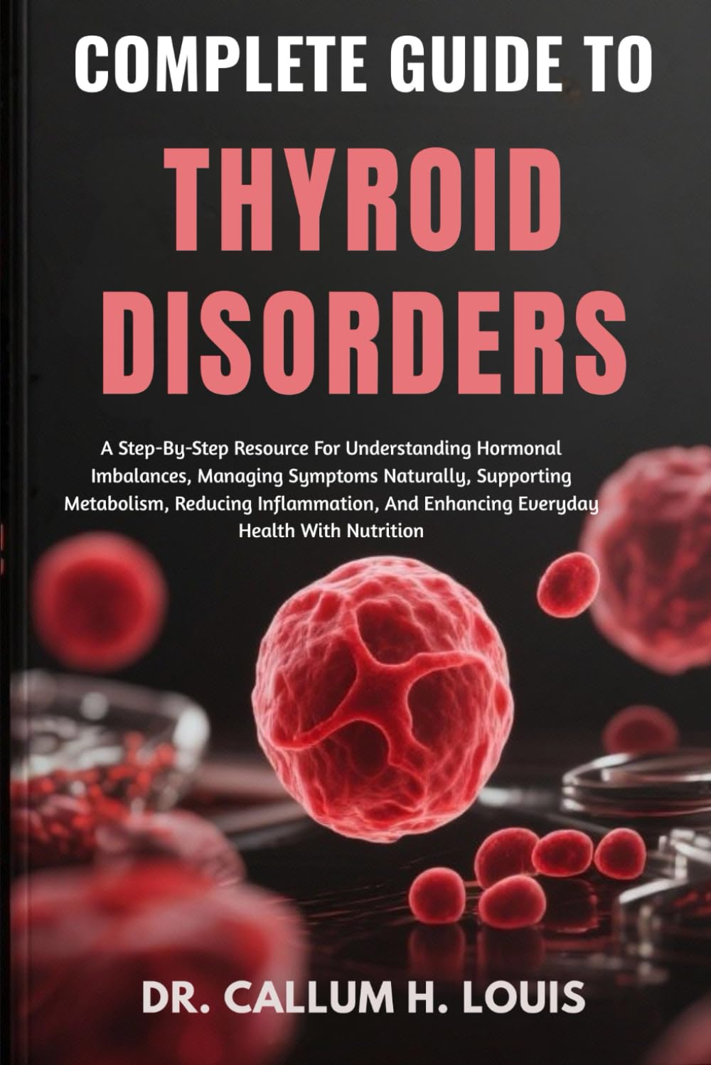 COMPLETE GUIDE TO THYROID DISORDERS: A Step-By-Step Resource For Understanding Hormonal Imbalances, Managing Symptoms Naturally, Supporting ... And Enhancing Everyday Health With Nutrition