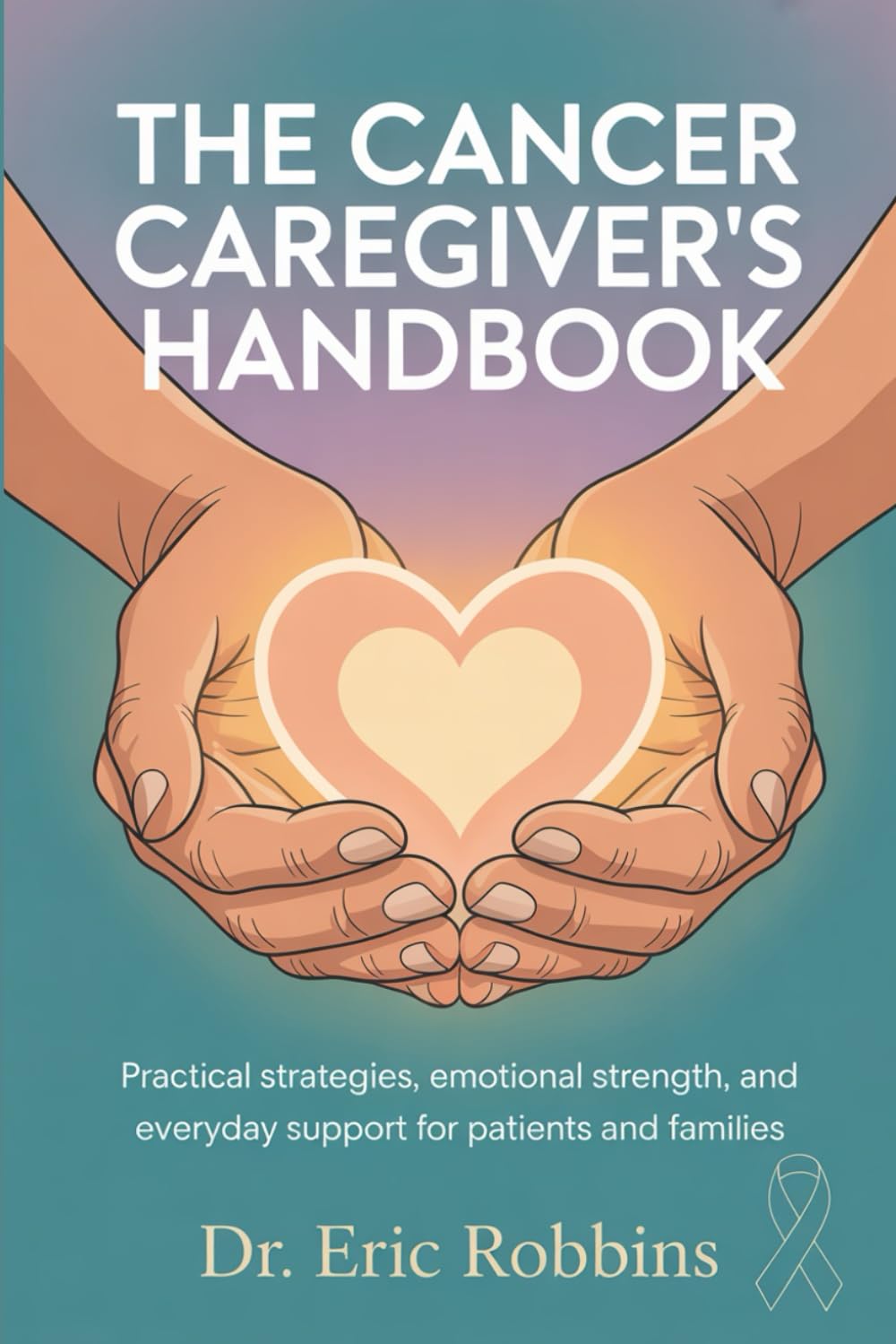 The Cancer Caregiver’s Handbook: Practical Strategies, Emotional Strength, and Everyday Support for Patients and Families