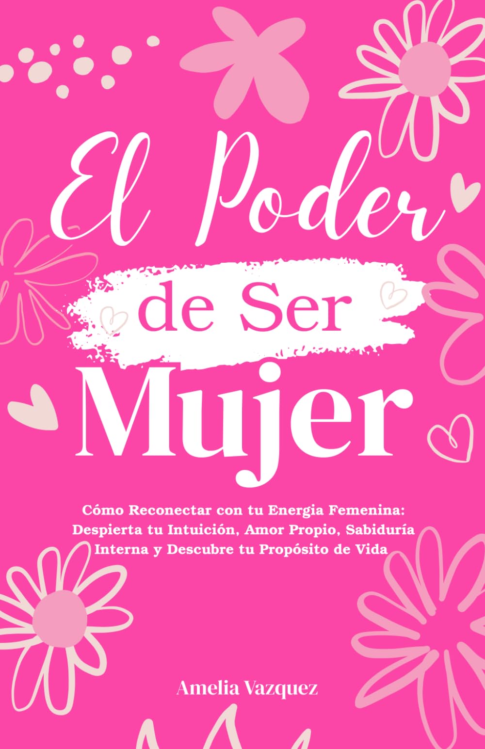El Poder de Ser Mujer: Cómo Reconectar con tu Energia Femenina: Despierta tu Intuición, Amor Propio, Sabiduría Interna y Descubre tu Propósito de Vida