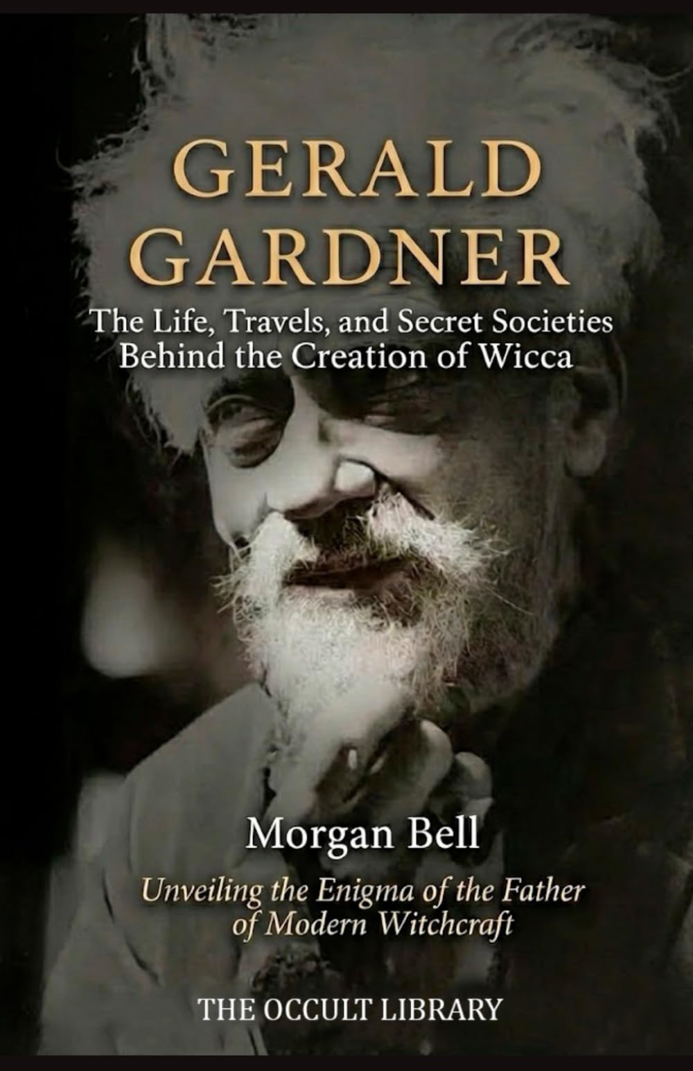 Gerald Gardner: The Life, Travels, and Secret Societies Behind the Creation of Wicca: Unveiling the Enigma of the Father of Modern Witchcraft