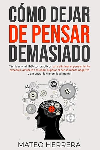 Cómo dejar de pensar demasiado: Técnicas y minihábitos prácticos para eliminar el pensamiento excesivo, aliviar la ansiedad, superar el pensamiento negativo y encontrar la tranquilidad mental