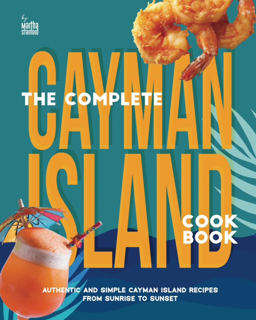 The Complete Cayman Island Cookbook: Authentic and Simple Cayman Island Recipes From Sunrise to Sunset