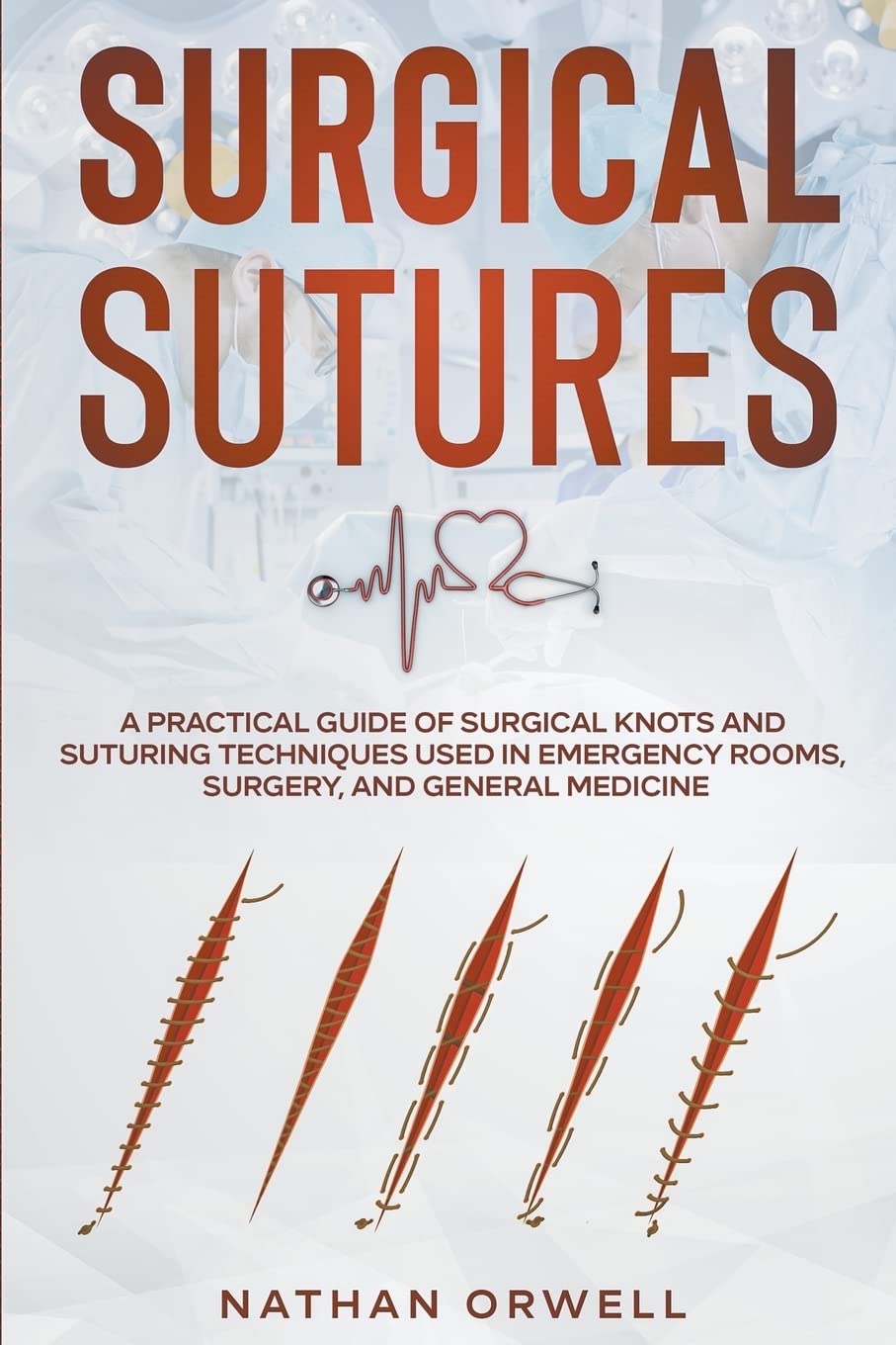 Surgical Sutures: A Practical Guide of Surgical Knots and Suturing Techniques Used in Emergency Rooms, Surgery, and General Medicine