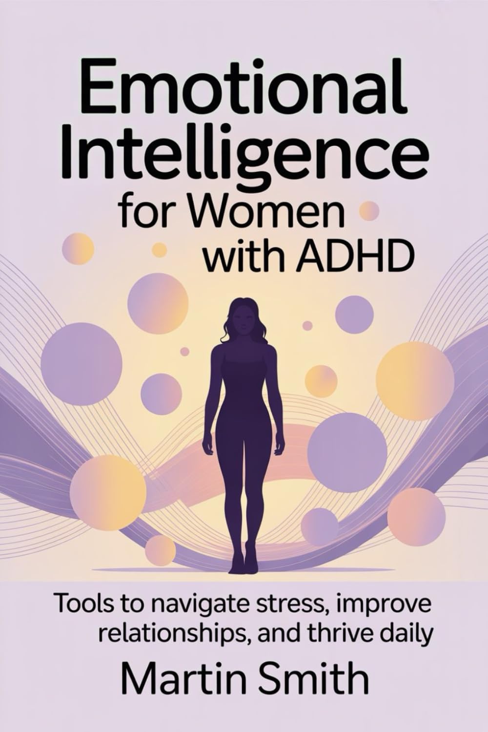 Emotional Intelligence for Women with ADHD: Tools to navigate stress, improve relationships, and thrive daily