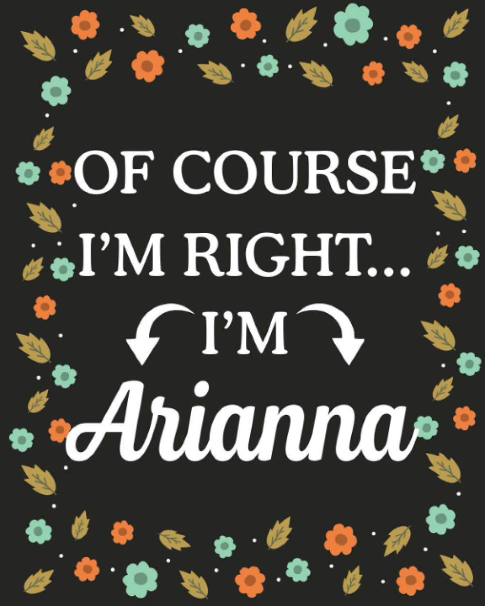 Of Course I'M Right... I'm Arianna: Lined Writing Notebook with Personalized Name Arianna, Gift Idea for Arianna, 120 Pages