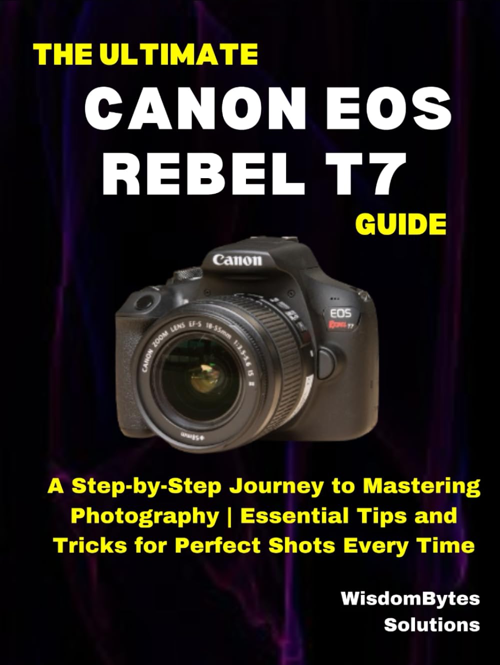 THE ULTIMATE CANON EOS REBEL T7 GUIDE: A Step-by-Step Journey to Mastering Photography | Essential Tips and Tricks for Perfect Shots Every Time