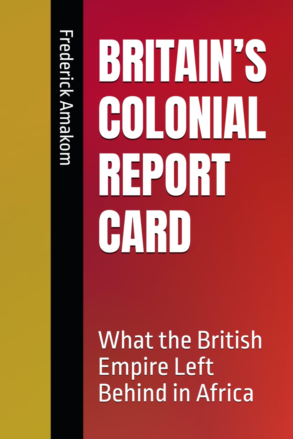 BRITAIN’S COLONIAL REPORT CARD: What the British Empire Left Behind in Africa (EUROPE'S COLONIAL REPORT CARD ON AFRICA SERIES)