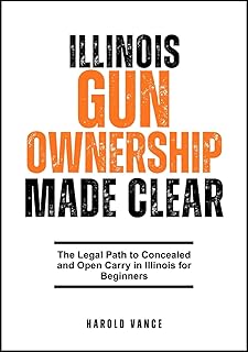 ILLINOIS GUN OWNERSHIP MADE CLEAR: The Legal Path to Concealed and Open Carry in Illinois for Beginners