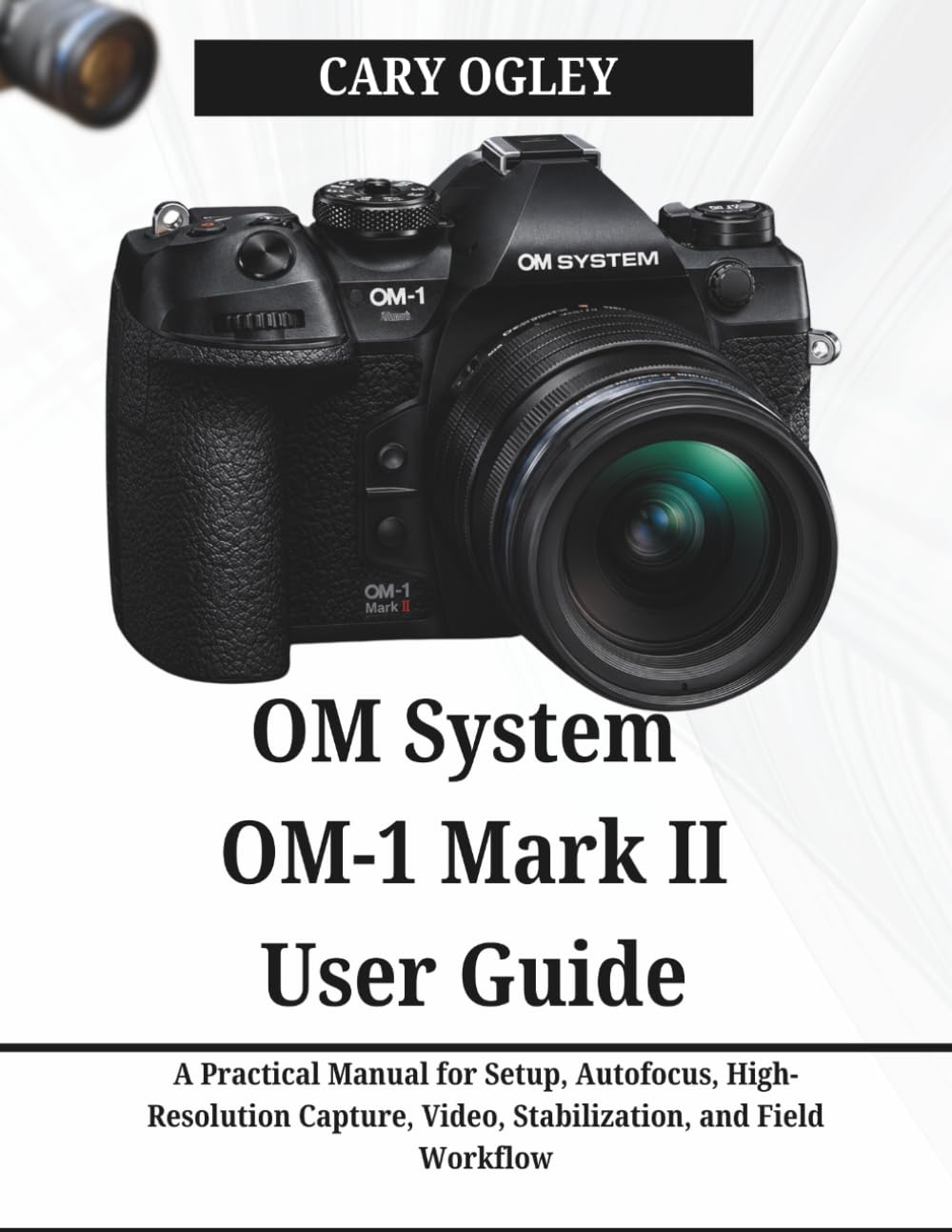 OM System OM-1 Mark II User Guide: A Practical Manual for Setup, Autofocus, High-Resolution Capture, Video, Stabilization, and Field Workflow
