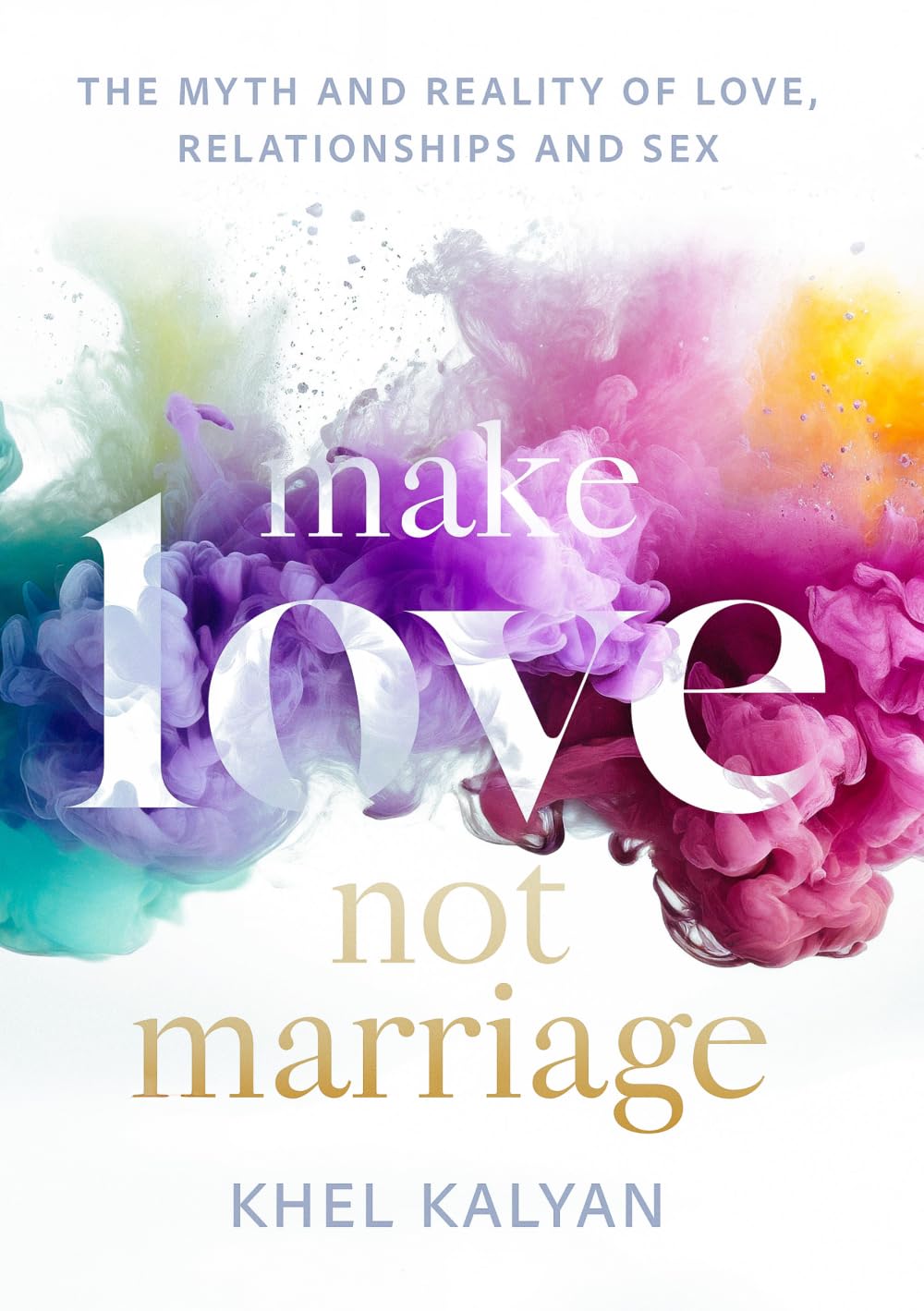 Make Love Not Marriage: The Myth and Reality of Love, Relationships and Sex