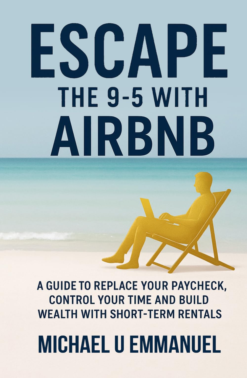 Escape the 9-5 with Airbnb: A Guide to Replace Your Paycheck, Control Your Time and Build Wealth with Short-Term Rentals