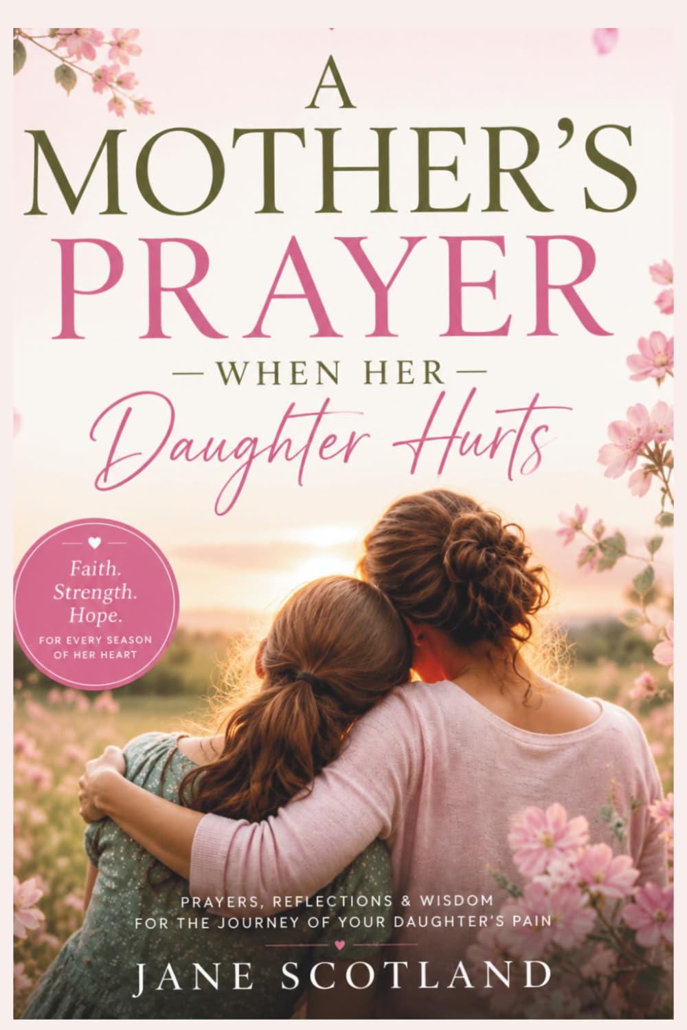 A Mother's Prayer When Her Daughter Hurts: A Christian Devotional of Prayers, Scripture, Reflections, and Hope for Mothers Walking Beside Their ... Anxiety, Heartbreak, and Life's Hard Seasons