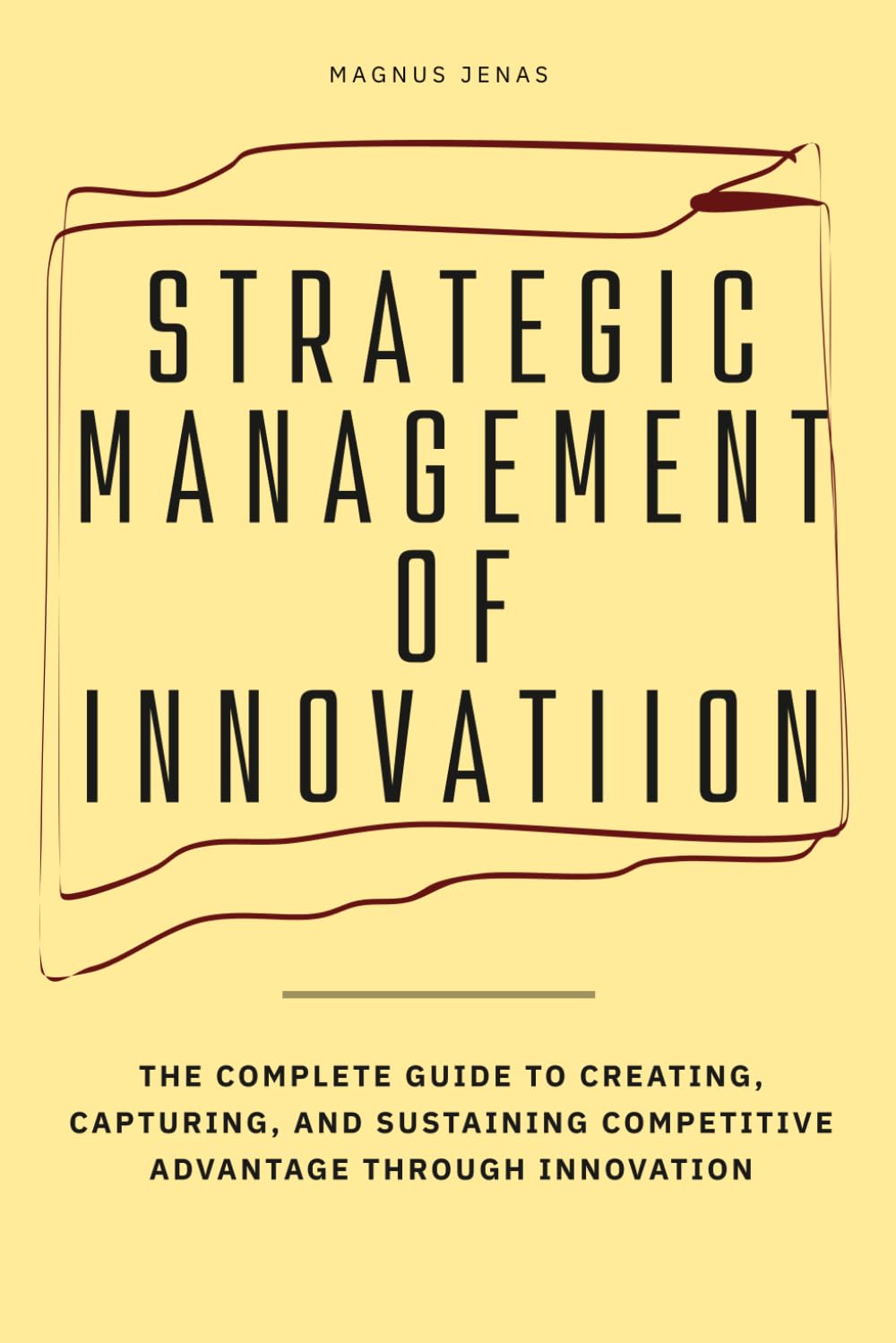 Strategic Management Of Innovation: The Complete Guide to Creating, Capturing, and Sustaining Competitive Advantage Through Innovation