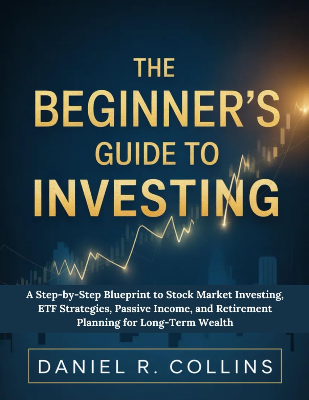 THE BEGINNER’S GUIDE TO INVESTING: A Step-by-Step Blueprint to Stock Market Investing, ETF Strategies, Passive Income, and Retirement Planning for Long-Term Wealth