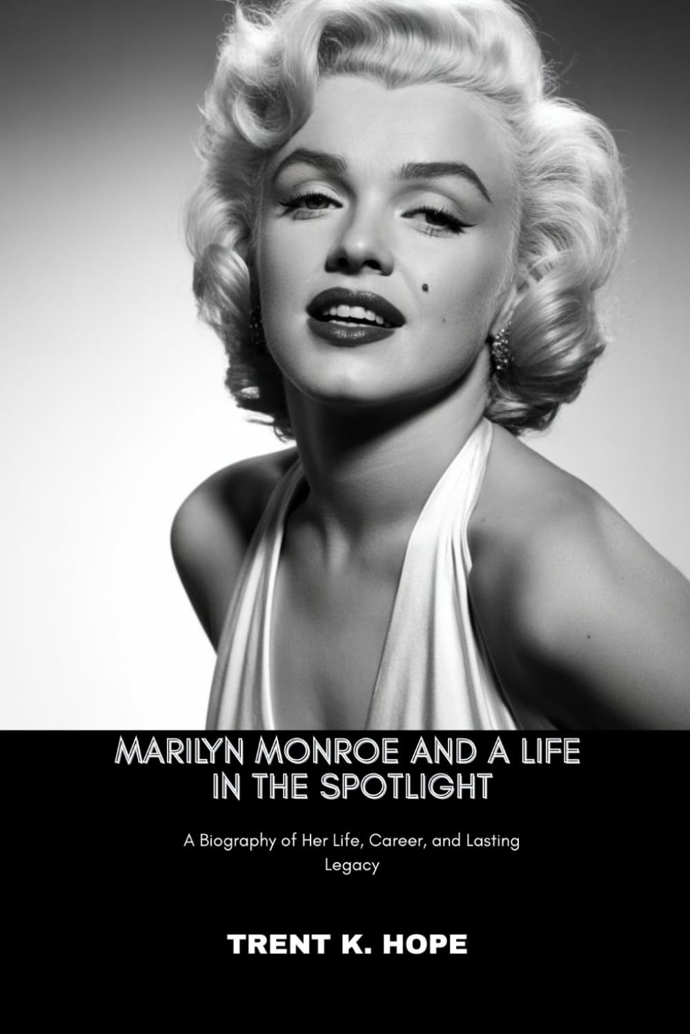MARILYN MONROE AND A LIFE IN THE SPOTLIGHT: A Biography of Her Life, Career, and Lasting Legacy