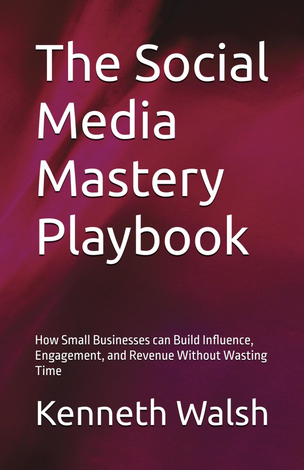 The Social Media Mastery Playbook: How Small Businesses can Build Influence, Engagement, and Revenue Without Wasting Time
