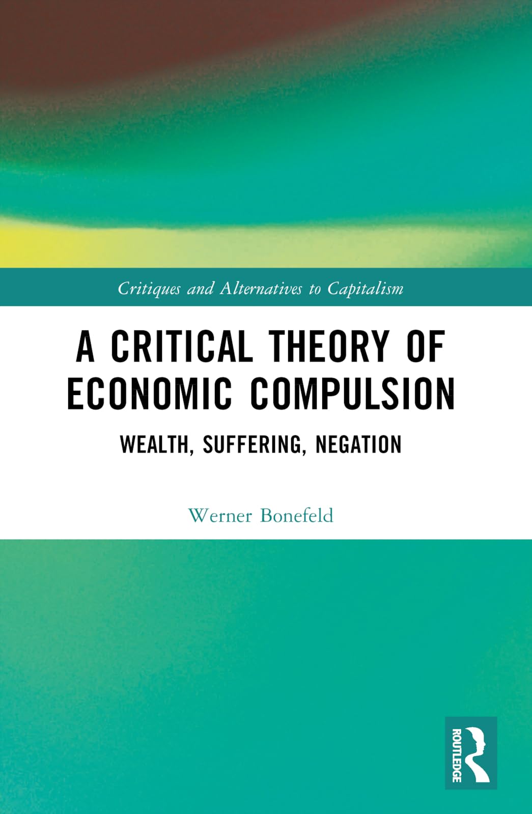 A Critical Theory of Economic Compulsion: Wealth, Suffering, Negation (Critiques and Alternatives to Capitalism)