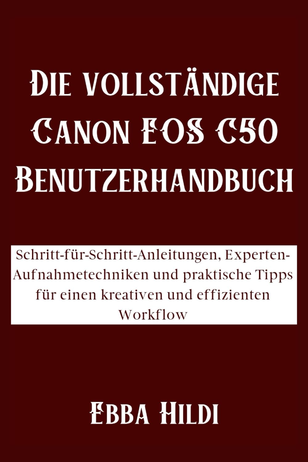 Die vollständige Canon EOS C50 Benutzerhandbuch: Schritt-für-Schritt-Anleitungen, Experten-Aufnahmetechniken und praktische Tipps für einen kreativen und effizienten Workflow