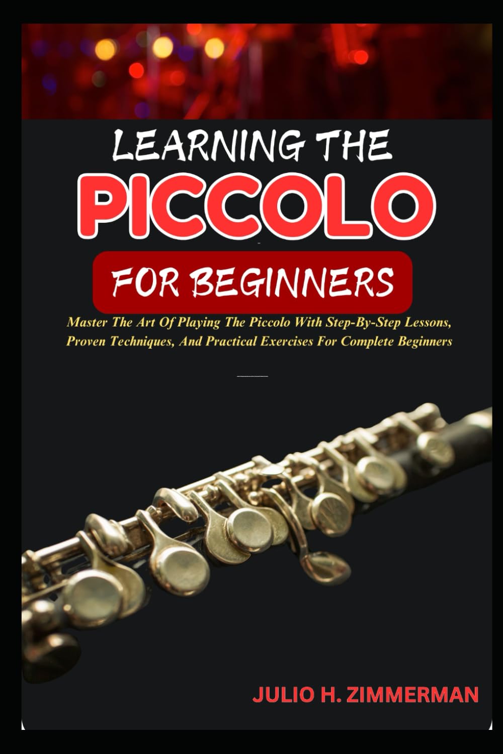 LEARNING THE PICCOLO FOR BEGINNERS: Master The Art Of Playing The Piccolo With Step-By-Step Lessons, Proven Techniques, And Practical Exercises For Complete Beginners