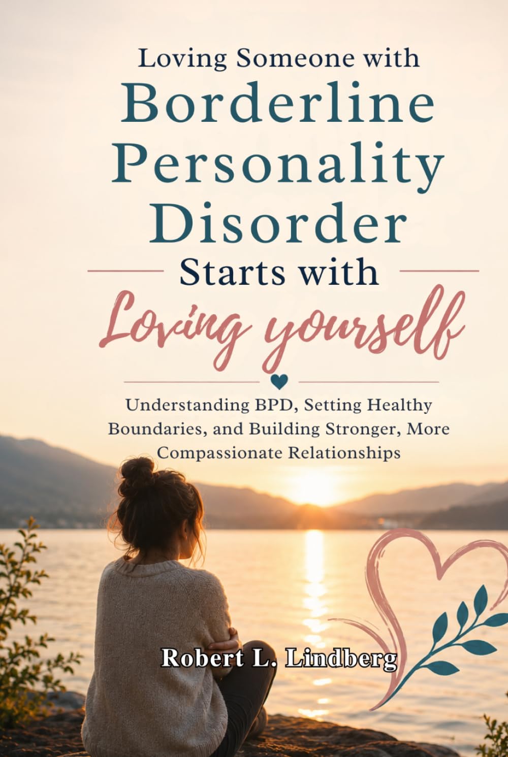 Loving Someone with Borderline Personality Disorder Starts with Loving Yourself: Understanding BPD, Setting Healthy Boundaries, and Building Stronger, More Compassionate Relationships