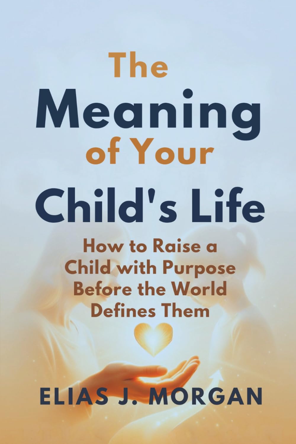 The Meaning of Your Child's Life: How to Raise a Child with Purpose Before the World Defines Them