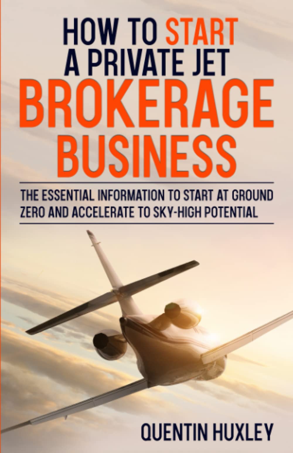 How to Start a Private Jet Brokerage Business: The Essential Information to Start at Ground Zero and Build Your Dream Business to a Sky-High Potential