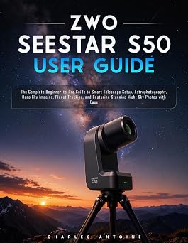 ZWO SEESTAR S50 User Guide The Complete Beginner-to-Pro Guide to Smart Telescope Setup, Astrophotography, Deep Sky Imaging, Planet Tracking, and Capturing Stunning Night Sky Photos with Ease