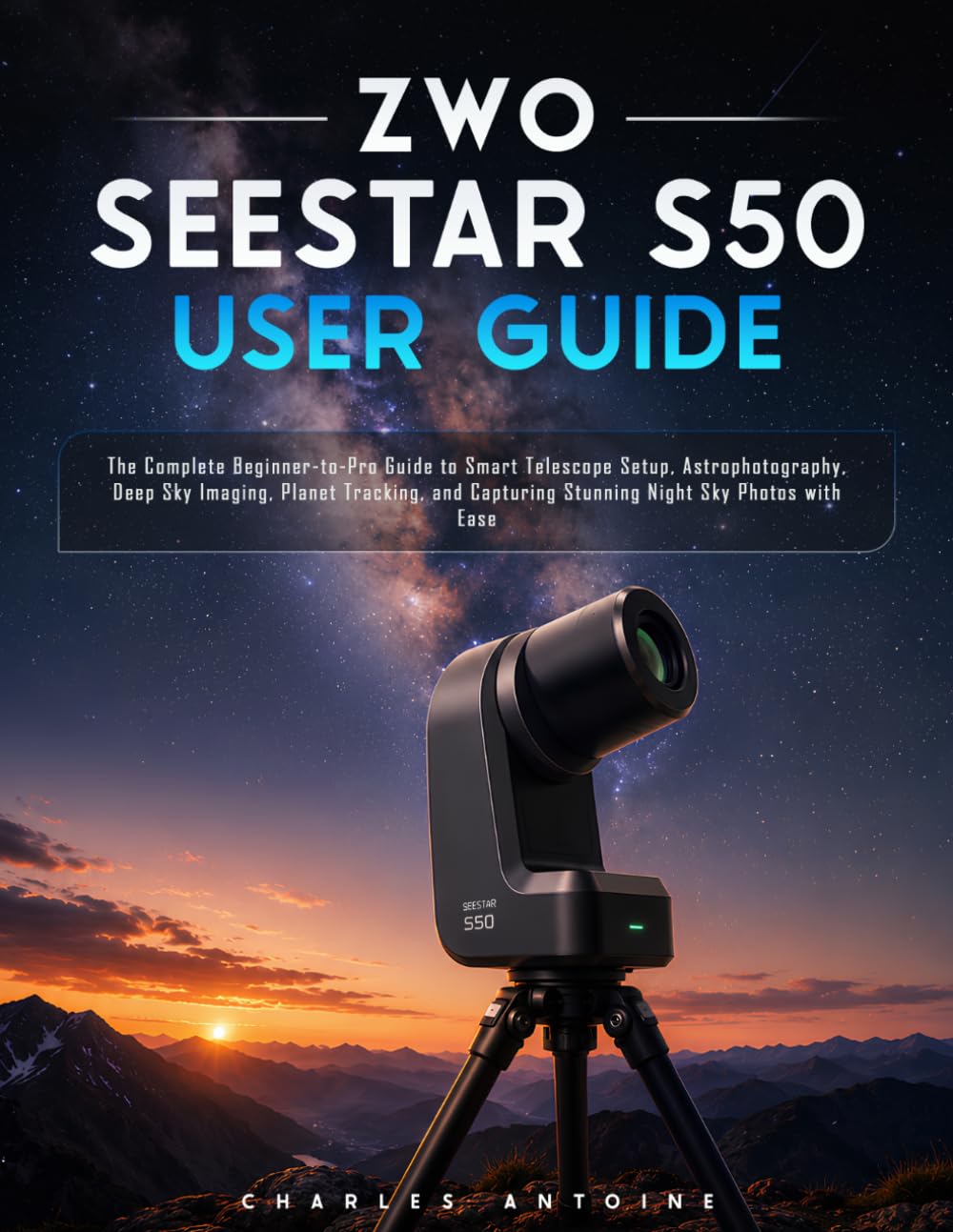 ZWO SEESTAR S50 User Guide: The Complete Beginner-to-Pro Guide to Smart Telescope Setup, Astrophotography, Deep Sky Imaging, Planet Tracking, and Capturing Stunning Night Sky Photos with Ease